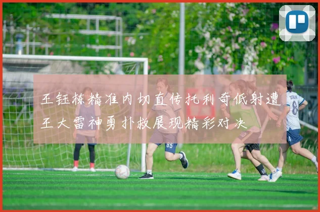 王钰栋精准内切直传托利奇低射遭王大雷神勇扑救展现精彩对决