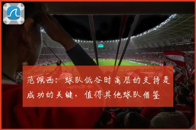 范佩西：球队低谷时高层的支持是成功的关键，值得其他球队借鉴