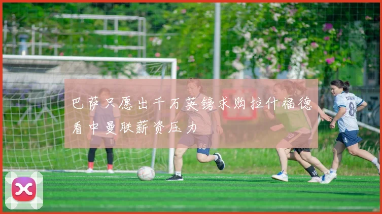巴萨只愿出千万英镑求购拉什福德看中曼联薪资压力
