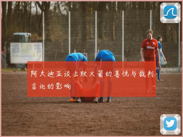 阿夫迪亚谈击败火箭的喜悦与裁判言论的影响