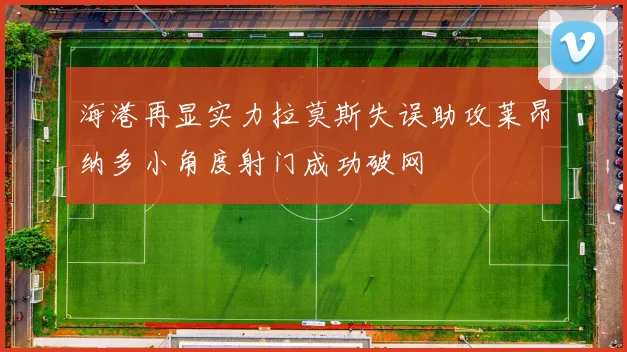 海港再显实力拉莫斯失误助攻莱昂纳多小角度射门成功破网
