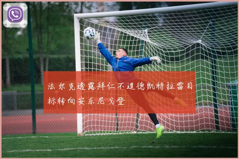 法尔克透露拜仁不追德凯特拉雷目标转向安东尼戈登