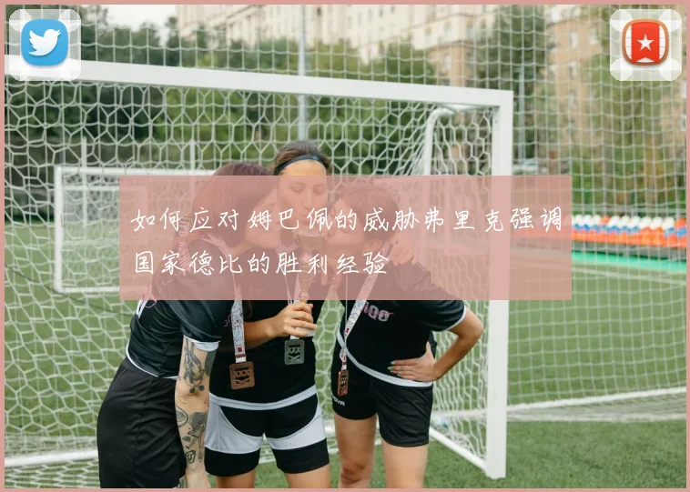 如何应对姆巴佩的威胁弗里克强调国家德比的胜利经验