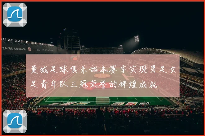 曼城足球俱乐部本赛季实现男足女足青年队三冠荣誉的辉煌成就