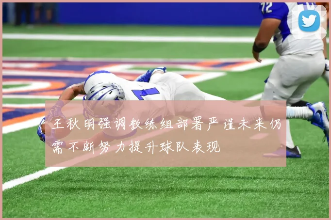 王秋明强调教练组部署严谨未来仍需不断努力提升球队表现