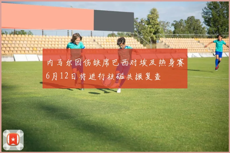 内马尔因伤缺席巴西对埃及热身赛6月12日将进行核磁共振复查