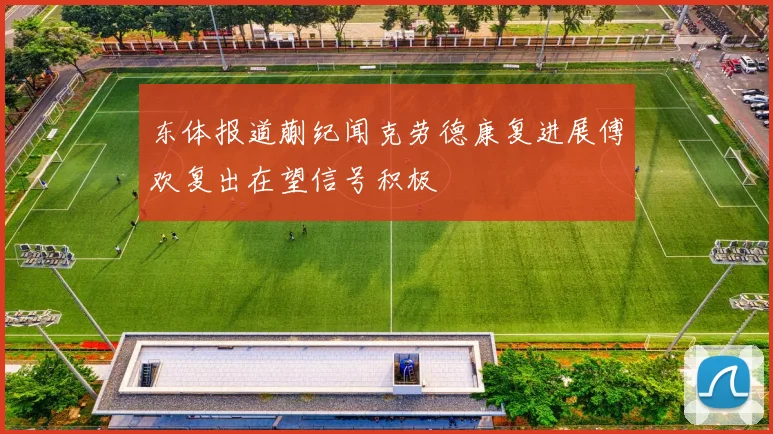 东体报道蒯纪闻克劳德康复进展傅欢复出在望信号积极