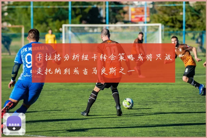 卡拉格分析纽卡转会策略或将只放走托纳利或吉马良斯之一