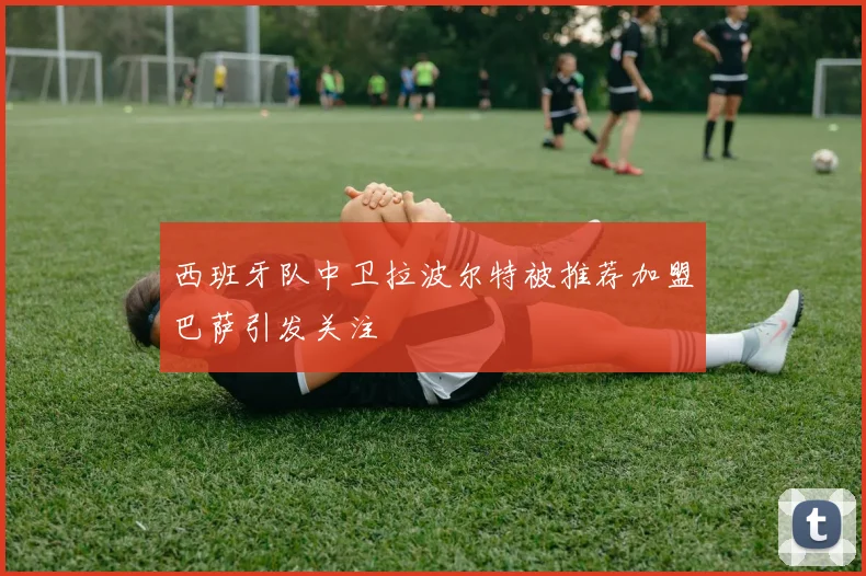 西班牙队中卫拉波尔特被推荐加盟巴萨引发关注